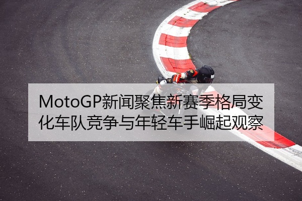 MotoGP新闻聚焦新赛季格局变化车队竞争与年轻车手崛起观察