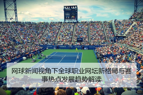 网球新闻视角下全球职业网坛新格局与赛事热点发展趋势解读