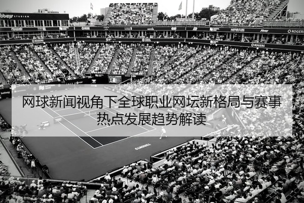 网球新闻视角下全球职业网坛新格局与赛事热点发展趋势解读