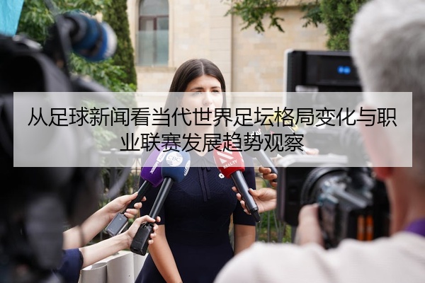 从足球新闻看当代世界足坛格局变化与职业联赛发展趋势观察