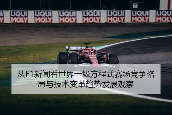 从F1新闻看世界一级方程式赛场竞争格局与技术变革趋势发展观察