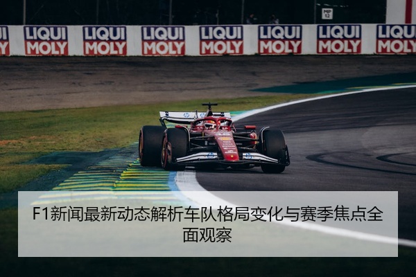 F1新闻最新动态解析车队格局变化与赛季焦点全面观察