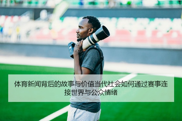 体育新闻背后的故事与价值当代社会如何通过赛事连接世界与公众情绪