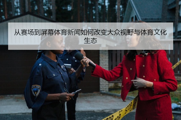 从赛场到屏幕体育新闻如何改变大众视野与体育文化生态