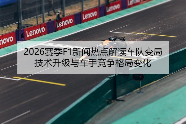 2026赛季F1新闻热点解读车队变局技术升级与车手竞争格局变化