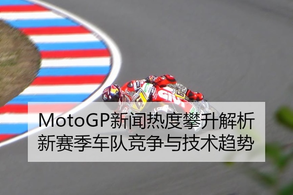 MotoGP新闻热度攀升解析新赛季车队竞争与技术趋势
