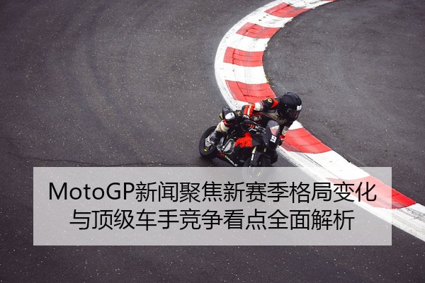MotoGP新闻聚焦新赛季格局变化与顶级车手竞争看点全面解析