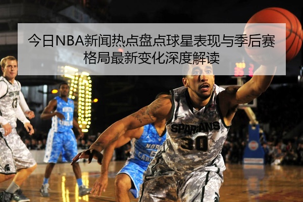 今日NBA新闻热点盘点球星表现与季后赛格局最新变化深度解读