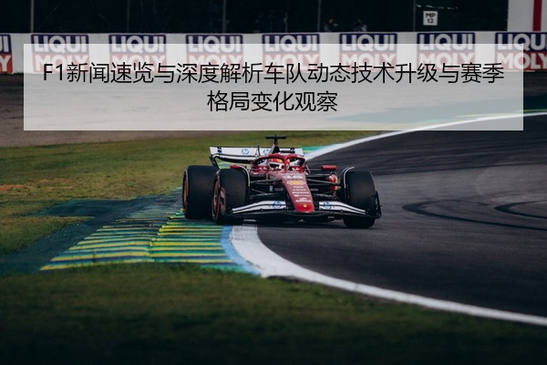 F1新闻速览与深度解析车队动态技术升级与赛季格局变化观察