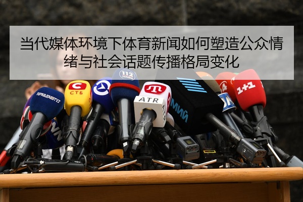 当代媒体环境下体育新闻如何塑造公众情绪与社会话题传播格局变化