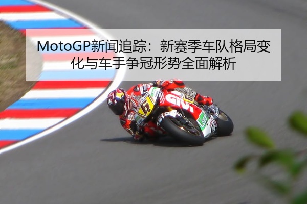MotoGP新闻追踪：新赛季车队格局变化与车手争冠形势全面解析