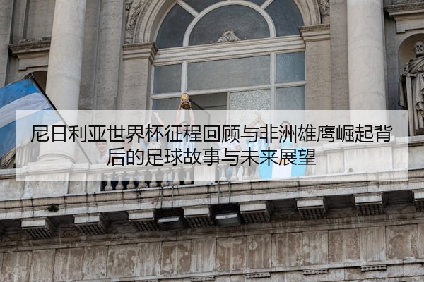 尼日利亚世界杯征程回顾与非洲雄鹰崛起背后的足球故事与未来展望