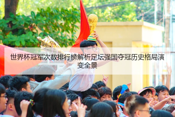 世界杯冠军次数排行榜解析足坛强国夺冠历史格局演变全景