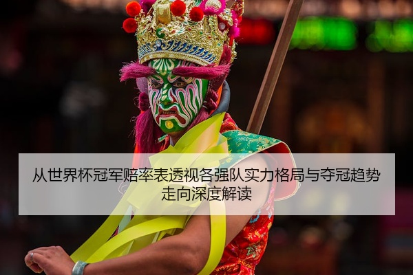 从世界杯冠军赔率表透视各强队实力格局与夺冠趋势走向深度解读