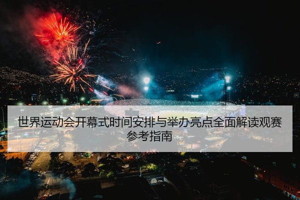 世界运动会开幕式时间安排与举办亮点全面解读观赛参考指南