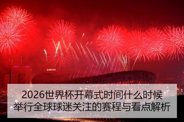 2026世界杯开幕式时间什么时候举行全球球迷关注的赛程与看点解析