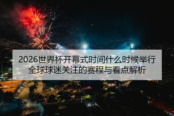 2026世界杯开幕式时间什么时候举行全球球迷关注的赛程与看点解析