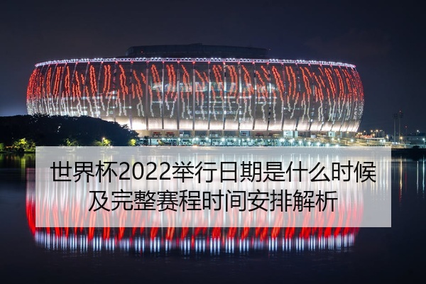 世界杯2022举行日期是什么时候及完整赛程时间安排解析