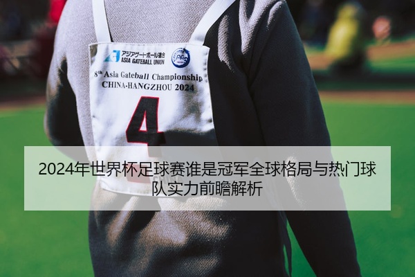 2024年世界杯足球赛谁是冠军全球格局与热门球队实力前瞻解析