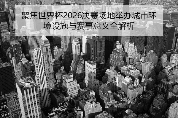 聚焦世界杯2026决赛场地举办城市环境设施与赛事意义全解析