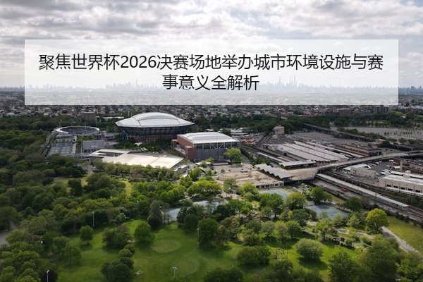 聚焦世界杯2026决赛场地举办城市环境设施与赛事意义全解析