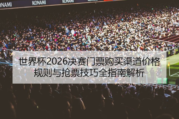 世界杯2026决赛门票购买渠道价格规则与抢票技巧全指南解析