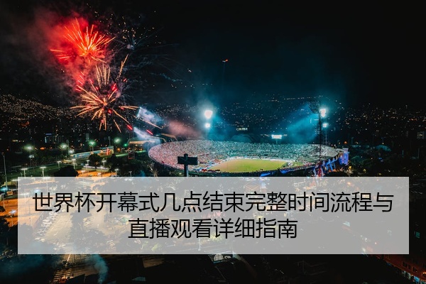 世界杯开幕式几点结束完整时间流程与直播观看详细指南