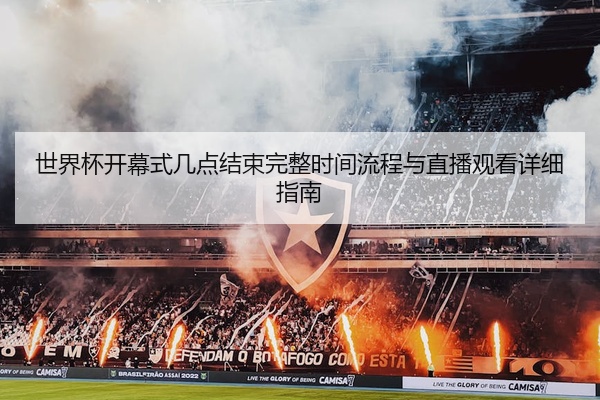 世界杯开幕式几点结束完整时间流程与直播观看详细指南