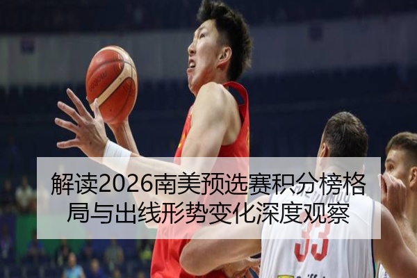 解读2026南美预选赛积分榜格局与出线形势变化深度观察