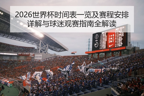 2026世界杯时间表一览及赛程安排详解与球迷观赛指南全解读