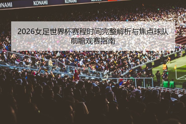 2026女足世界杯赛程时间完整解析与焦点球队前瞻观赛指南