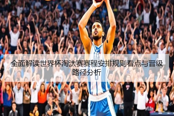 全面解读世界杯淘汰赛赛程安排规则看点与晋级路径分析