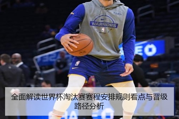 全面解读世界杯淘汰赛赛程安排规则看点与晋级路径分析