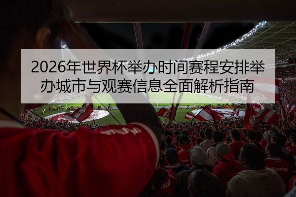 2026年世界杯举办时间赛程安排举办城市与观赛信息全面解析指南