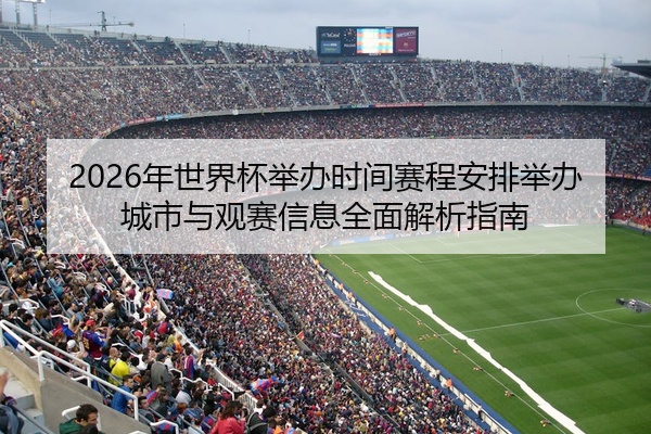 2026年世界杯举办时间赛程安排举办城市与观赛信息全面解析指南