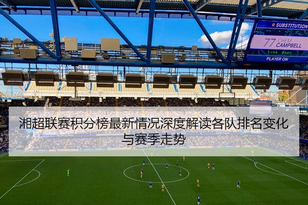 湘超联赛积分榜最新情况深度解读各队排名变化与赛季走势