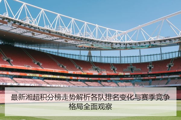 最新湘超积分榜走势解析各队排名变化与赛季竞争格局全面观察