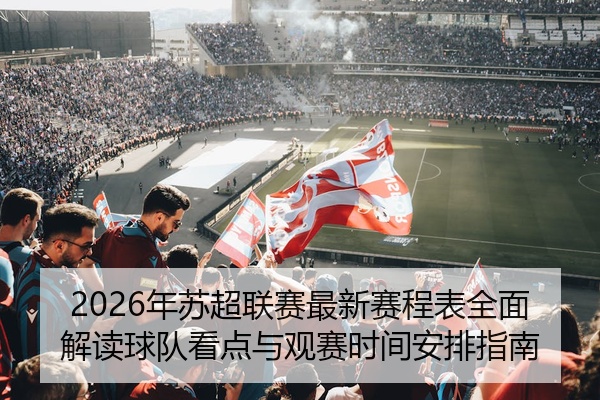 2026年苏超联赛最新赛程表全面解读球队看点与观赛时间安排指南