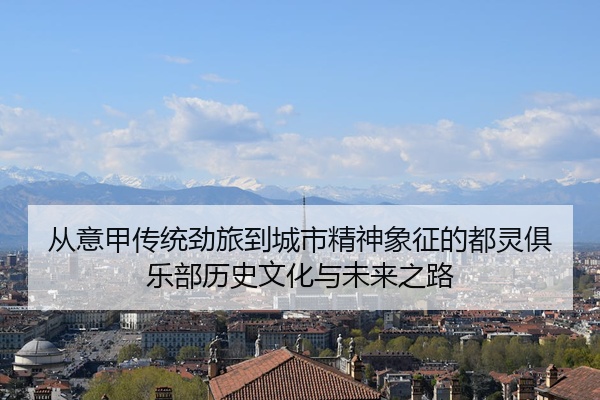 从意甲传统劲旅到城市精神象征的都灵俱乐部历史文化与未来之路