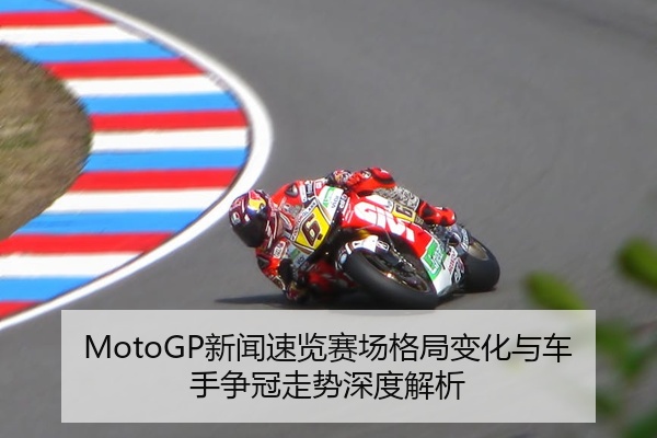 MotoGP新闻速览赛场格局变化与车手争冠走势深度解析