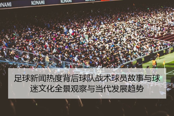 足球新闻热度背后球队战术球员故事与球迷文化全景观察与当代发展趋势