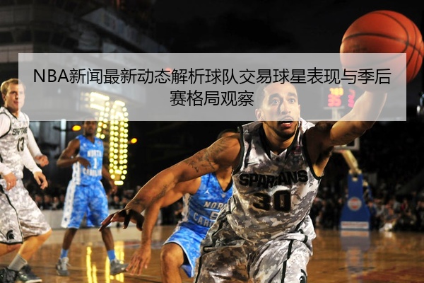 NBA新闻最新动态解析球队交易球星表现与季后赛格局观察
