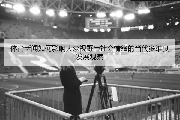 体育新闻如何影响大众视野与社会情绪的当代多维度发展观察