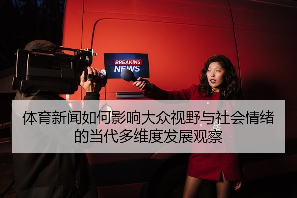体育新闻如何影响大众视野与社会情绪的当代多维度发展观察