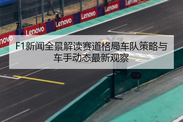 F1新闻全景解读赛道格局车队策略与车手动态最新观察