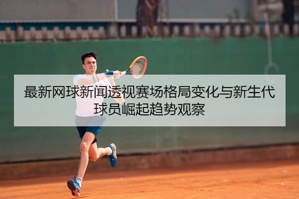 最新网球新闻透视赛场格局变化与新生代球员崛起趋势观察