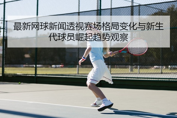 最新网球新闻透视赛场格局变化与新生代球员崛起趋势观察