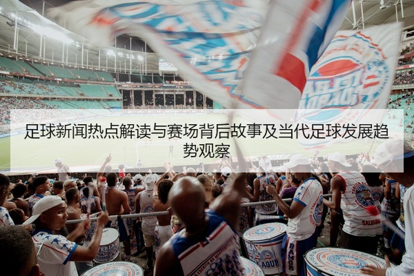 足球新闻热点解读与赛场背后故事及当代足球发展趋势观察