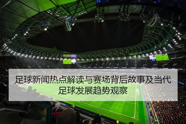 足球新闻热点解读与赛场背后故事及当代足球发展趋势观察