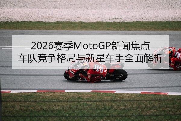 2026赛季MotoGP新闻焦点车队竞争格局与新星车手全面解析